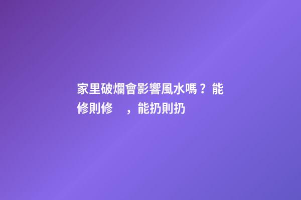 家里破爛會影響風水嗎？能修則修，能扔則扔